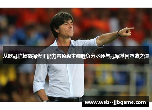 从欧冠临场指挥修正能力看顶级主帅胜负分水岭与冠军基因塑造之道