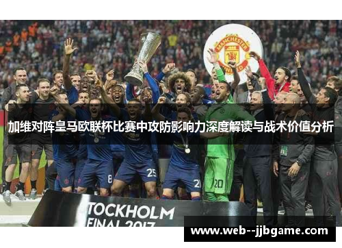 加维对阵皇马欧联杯比赛中攻防影响力深度解读与战术价值分析