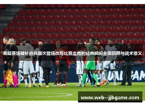 英超赛场替补奇兵屡次登场改写比赛走向的经典瞬间全面回顾与战术意义 英超赛场替补奇兵屡次登场改写比赛走向的经典瞬间全面回顾与战术意义