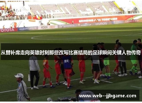 从替补席走向英雄时刻那些改写比赛结局的足球瞬间关键人物传奇