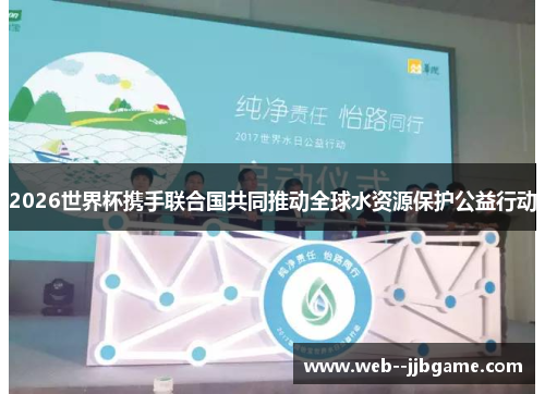 2026世界杯携手联合国共同推动全球水资源保护公益行动 2026世界杯携手联合国共同推动全球水资源保护公益行动