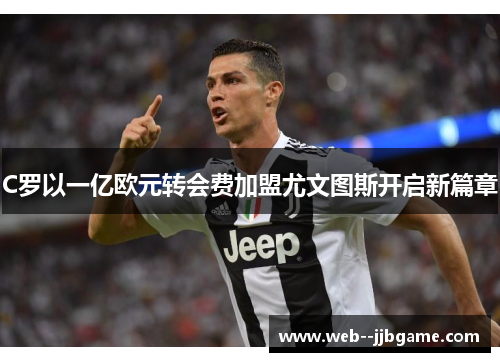 C罗以一亿欧元转会费加盟尤文图斯开启新篇章 C罗以一亿欧元转会费加盟尤文图斯开启新篇章