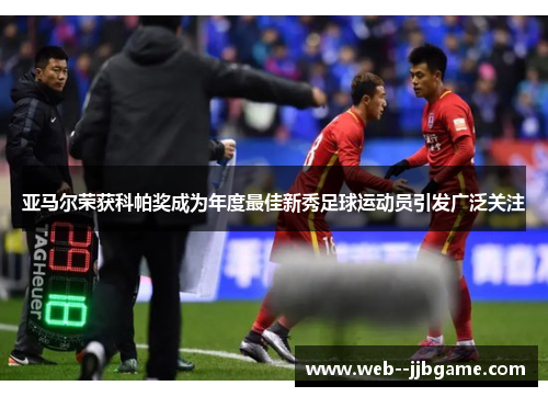 亚马尔荣获科帕奖成为年度最佳新秀足球运动员引发广泛关注 亚马尔荣获科帕奖成为年度最佳新秀足球运动员引发广泛关注
