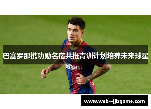 巴塞罗那携功勋名宿共推青训计划培养未来球星