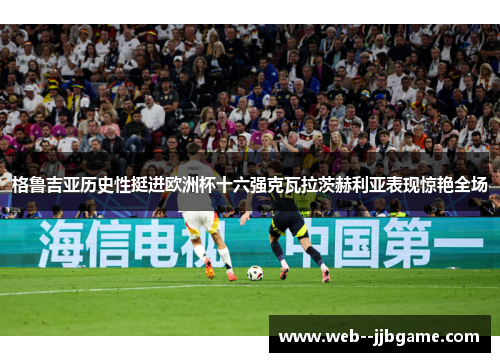 格鲁吉亚历史性挺进欧洲杯十六强克瓦拉茨赫利亚表现惊艳全场