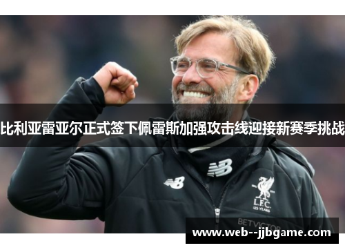 比利亚雷亚尔正式签下佩雷斯加强攻击线迎接新赛季挑战 比利亚雷亚尔正式签下佩雷斯加强攻击线迎接新赛季挑战