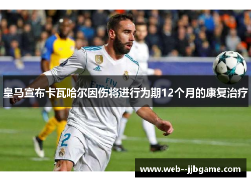 皇马宣布卡瓦哈尔因伤将进行为期12个月的康复治疗 皇马宣布卡瓦哈尔因伤将进行为期12个月的康复治疗
