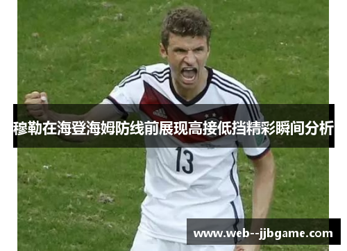 穆勒在海登海姆防线前展现高接低挡精彩瞬间分析