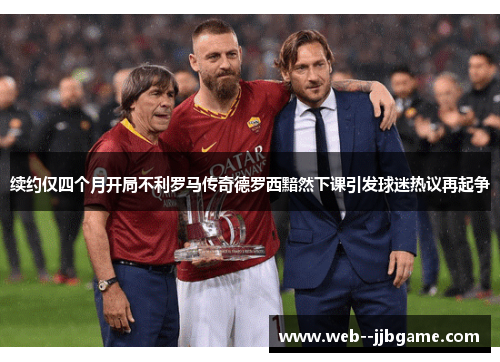 续约仅四个月开局不利罗马传奇德罗西黯然下课引发球迷热议再起争 续约仅四个月开局不利罗马传奇德罗西黯然下课引发球迷热议再起争