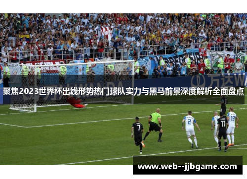 聚焦2023世界杯出线形势热门球队实力与黑马前景深度解析全面盘点
