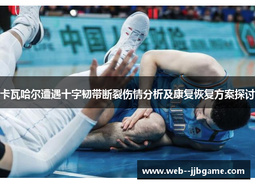 卡瓦哈尔遭遇十字韧带断裂伤情分析及康复恢复方案探讨 卡瓦哈尔遭遇十字韧带断裂伤情分析及康复恢复方案探讨