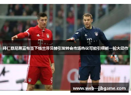 拜仁慕尼黑宣布签下格兰芬贝赫引发转会市场热议可能引领新一轮大动作