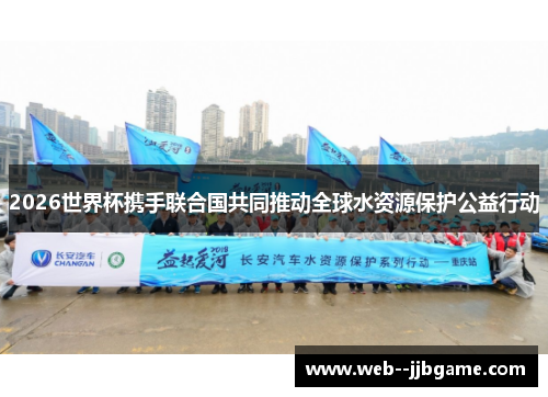 2026世界杯携手联合国共同推动全球水资源保护公益行动