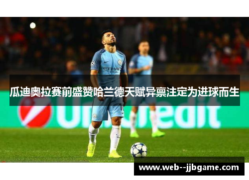 瓜迪奥拉赛前盛赞哈兰德天赋异禀注定为进球而生 瓜迪奥拉赛前盛赞哈兰德天赋异禀注定为进球而生