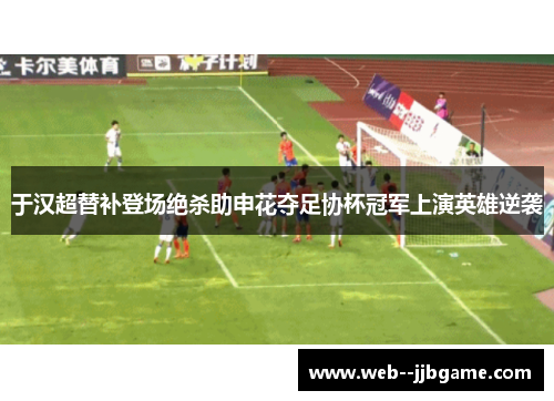 于汉超替补登场绝杀助申花夺足协杯冠军上演英雄逆袭 于汉超替补登场绝杀助申花夺足协杯冠军上演英雄逆袭