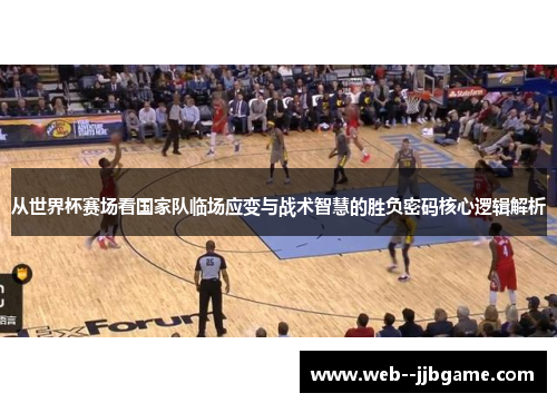 从世界杯赛场看国家队临场应变与战术智慧的胜负密码核心逻辑解析 从世界杯赛场看国家队临场应变与战术智慧的胜负密码核心逻辑解析
