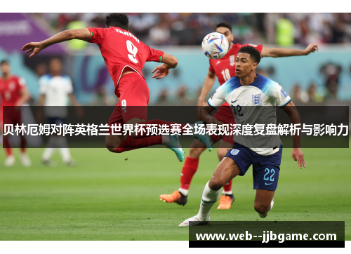 贝林厄姆对阵英格兰世界杯预选赛全场表现深度复盘解析与影响力