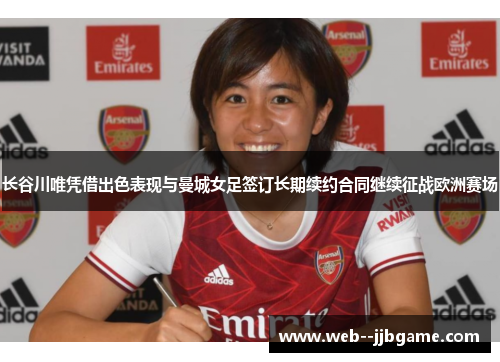 长谷川唯凭借出色表现与曼城女足签订长期续约合同继续征战欧洲赛场 长谷川唯凭借出色表现与曼城女足签订长期续约合同继续征战欧洲赛场