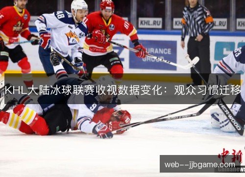 KHL大陆冰球联赛收视数据变化:观众习惯迁移 KHL大陆冰球联赛收视数据变化:观众习惯迁移