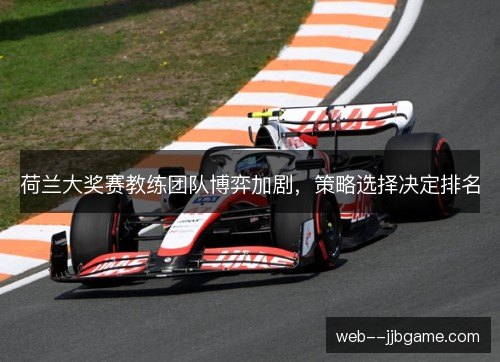 荷兰大奖赛教练团队博弈加剧,策略选择决定排名 荷兰大奖赛教练团队博弈加剧,策略选择决定排名