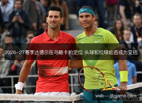 2026-27赛季达德尔在马略卡的定位 头球和拉球能否成为变招 2026-27赛季达德尔在马略卡的定位 头球和拉球能否成为变招
