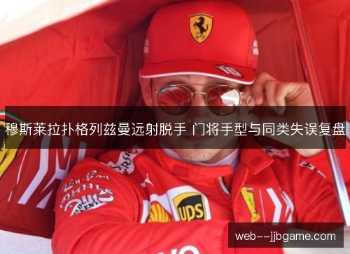 穆斯莱拉扑格列兹曼远射脱手 门将手型与同类失误复盘